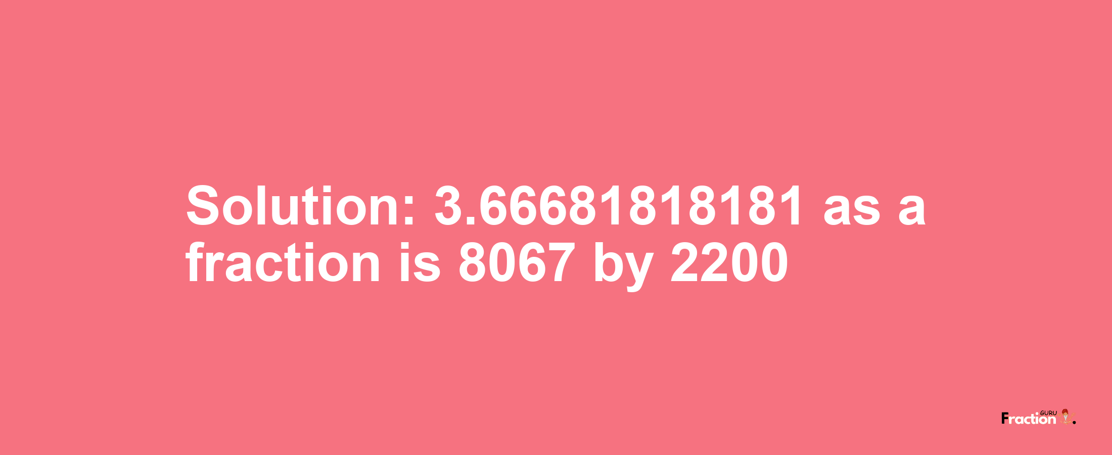 Solution:3.66681818181 as a fraction is 8067/2200